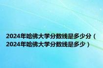 2024年哈佛大学分数线是多少分（2024年哈佛大学分数线是多少）