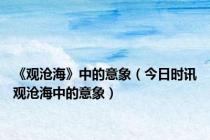 《观沧海》中的意象（今日时讯观沧海中的意象）