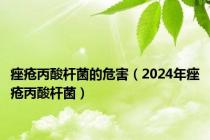痤疮丙酸杆菌的危害（2024年痤疮丙酸杆菌）