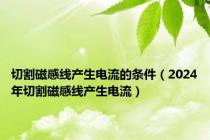 切割磁感线产生电流的条件（2024年切割磁感线产生电流）