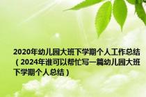 2020年幼儿园大班下学期个人工作总结（2024年谁可以帮忙写一篇幼儿园大班下学期个人总结）