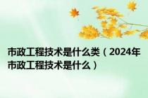 市政工程技术是什么类（2024年市政工程技术是什么）