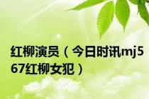 红柳演员（今日时讯mj567红柳女犯）