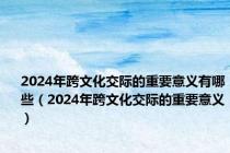 2024年跨文化交际的重要意义有哪些（2024年跨文化交际的重要意义）