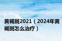 黄褐斑2021（2024年黄褐斑怎么治疗）
