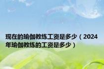 现在的瑜伽教练工资是多少（2024年瑜伽教练的工资是多少）
