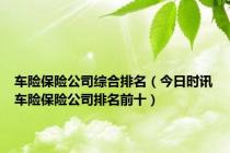 车险保险公司综合排名（今日时讯车险保险公司排名前十）