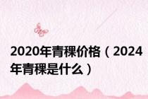 2020年青稞价格（2024年青稞是什么）