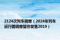 2124次列车调整（2024年列车运行图调整暂停发售2019）