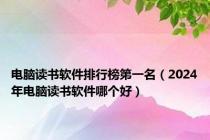 电脑读书软件排行榜第一名（2024年电脑读书软件哪个好）