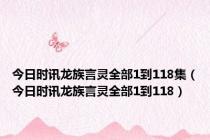 今日时讯龙族言灵全部1到118集（今日时讯龙族言灵全部1到118）
