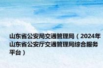 山东省公安局交通管理局（2024年山东省公安厅交通管理局综合服务平台）