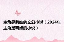 主角是萌娃的玄幻小说（2024年主角是萌娃的小说）