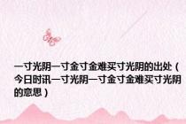 一寸光阴一寸金寸金难买寸光阴的出处（今日时讯一寸光阴一寸金寸金难买寸光阴的意思）