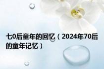 七0后童年的回忆（2024年70后的童年记忆）