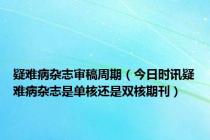 疑难病杂志审稿周期（今日时讯疑难病杂志是单核还是双核期刊）
