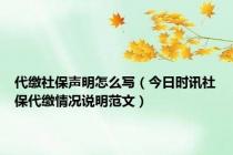 代缴社保声明怎么写（今日时讯社保代缴情况说明范文）
