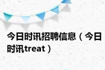 今日时讯招聘信息（今日时讯treat）