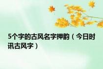 5个字的古风名字押韵（今日时讯古风字）