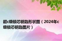 超c级锁芯钥匙形状图（2024年c级锁芯钥匙图片）