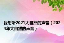 我想听2021大自然的声音（2024年大自然的声音）
