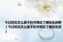今日时讯怎么查手机号绑定了哪些东西呢（今日时讯怎么查手机号绑定了哪些东西）