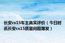 长安cs15车主真实评价（今日时讯长安cs15质量问题爆发）
