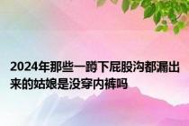 2024年那些一蹲下屁股沟都漏出来的姑娘是没穿内裤吗