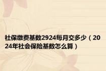 社保缴费基数2924每月交多少（2024年社会保险基数怎么算）