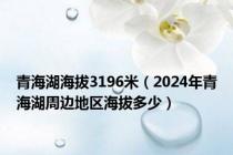 青海湖海拔3196米（2024年青海湖周边地区海拔多少）