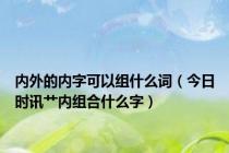 内外的内字可以组什么词（今日时讯艹内组合什么字）