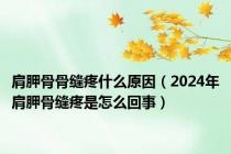 肩胛骨骨缝疼什么原因（2024年肩胛骨缝疼是怎么回事）
