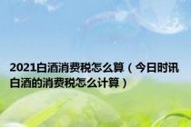 2021白酒消费税怎么算（今日时讯白酒的消费税怎么计算）