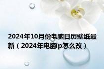 2024年10月份电脑日历壁纸最新（2024年电脑ip怎么改）