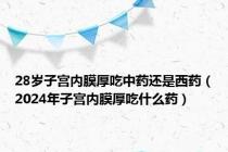28岁子宫内膜厚吃中药还是西药（2024年子宫内膜厚吃什么药）
