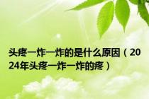 头疼一炸一炸的是什么原因（2024年头疼一炸一炸的疼）