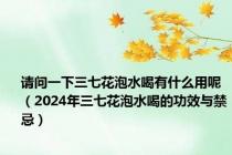 请问一下三七花泡水喝有什么用呢（2024年三七花泡水喝的功效与禁忌）