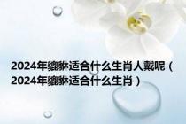 2024年貔貅适合什么生肖人戴呢（2024年貔貅适合什么生肖）