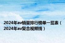 2024年av销量排行榜单一览表（2024年av复合视频线）