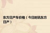 东方日产车价格（今日时讯东方日产）