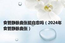 食管静脉曲张能自愈吗（2024年食管静脉曲张）