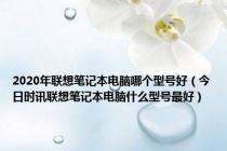 2020年联想笔记本电脑哪个型号好（今日时讯联想笔记本电脑什么型号最好）
