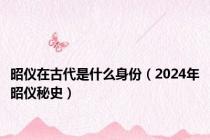 昭仪在古代是什么身份（2024年昭仪秘史）