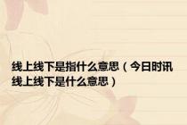 线上线下是指什么意思（今日时讯线上线下是什么意思）