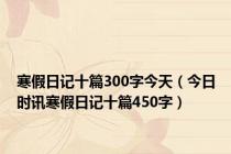 寒假日记十篇300字今天（今日时讯寒假日记十篇450字）