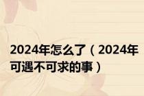2024年怎么了（2024年可遇不可求的事）