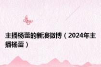 主播杨蕾的新浪微博（2024年主播杨蕾）