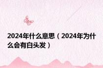 2024年什么意思（2024年为什么会有白头发）