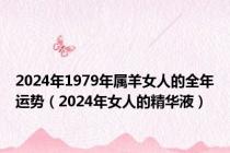 2024年1979年属羊女人的全年运势（2024年女人的精华液）