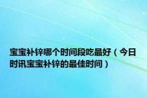 宝宝补锌哪个时间段吃最好（今日时讯宝宝补锌的最佳时间）